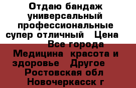 Отдаю бандаж универсальный профессиональные супер отличный › Цена ­ 900 - Все города Медицина, красота и здоровье » Другое   . Ростовская обл.,Новочеркасск г.